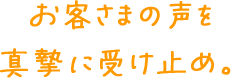 お客さまの声を真摯に受け止め。